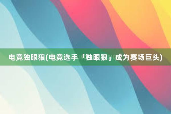 电竞独眼狼(电竞选手「独眼狼」成为赛场巨头)