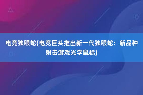 电竞独眼蛇(电竞巨头推出新一代独眼蛇：新品种射击游戏光学鼠标)