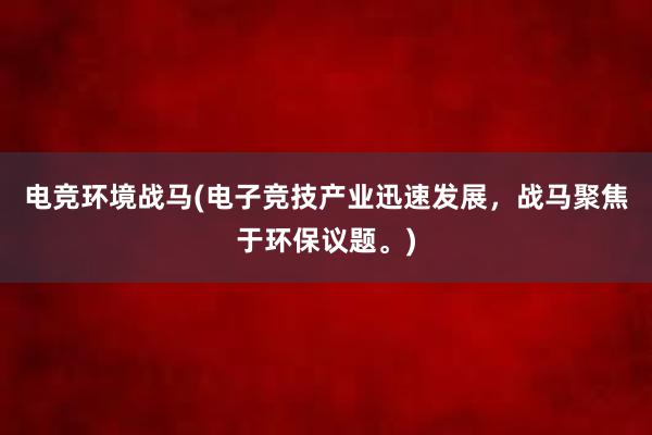 电竞环境战马(电子竞技产业迅速发展，战马聚焦于环保议题。)