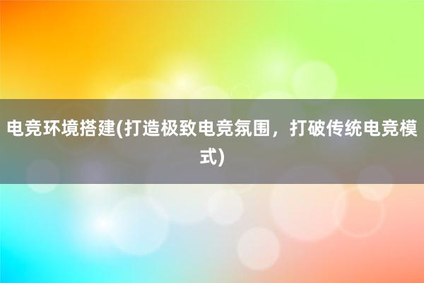 电竞环境搭建(打造极致电竞氛围，打破传统电竞模式)