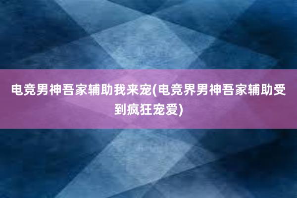 电竞男神吾家辅助我来宠(电竞界男神吾家辅助受到疯狂宠爱)