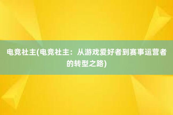 电竞社主(电竞社主：从游戏爱好者到赛事运营者的转型之路)