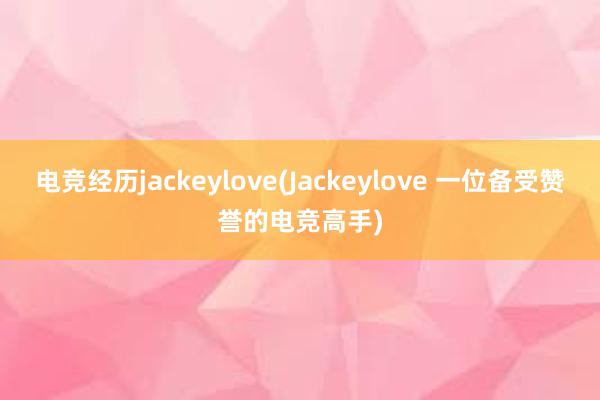 电竞经历jackeylove(Jackeylove 一位备受赞誉的电竞高手)