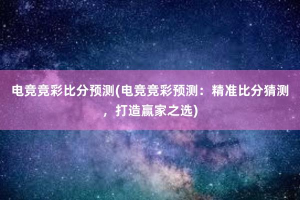 电竞竞彩比分预测(电竞竞彩预测：精准比分猜测，打造赢家之选)