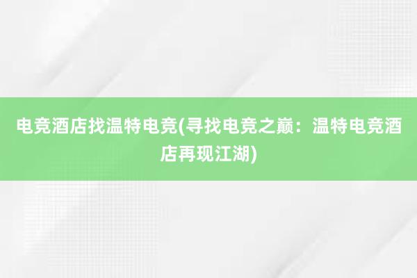 电竞酒店找温特电竞(寻找电竞之巅：温特电竞酒店再现江湖)