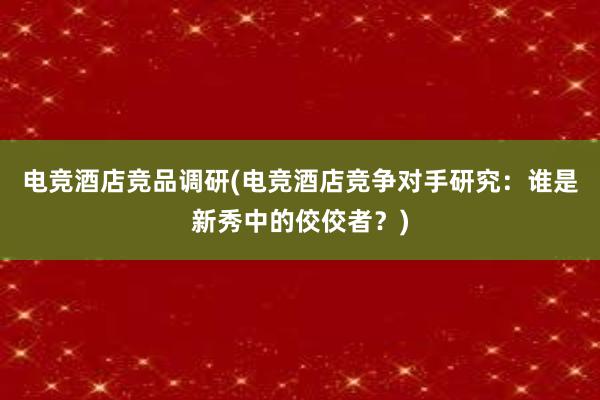 电竞酒店竞品调研(电竞酒店竞争对手研究：谁是新秀中的佼佼者？)