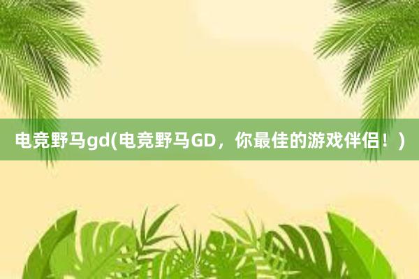 电竞野马gd(电竞野马GD，你最佳的游戏伴侣！)