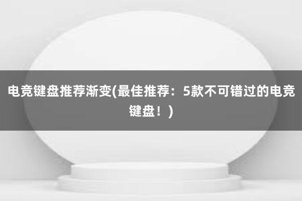 电竞键盘推荐渐变(最佳推荐：5款不可错过的电竞键盘！)