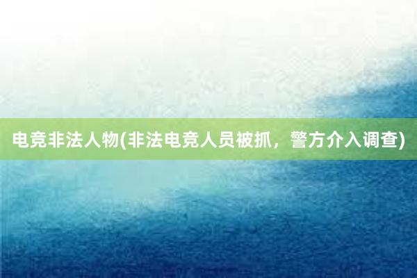 电竞非法人物(非法电竞人员被抓，警方介入调查)