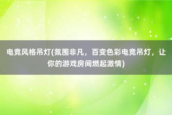 电竞风格吊灯(氛围非凡，百变色彩电竞吊灯，让你的游戏房间燃起激情)