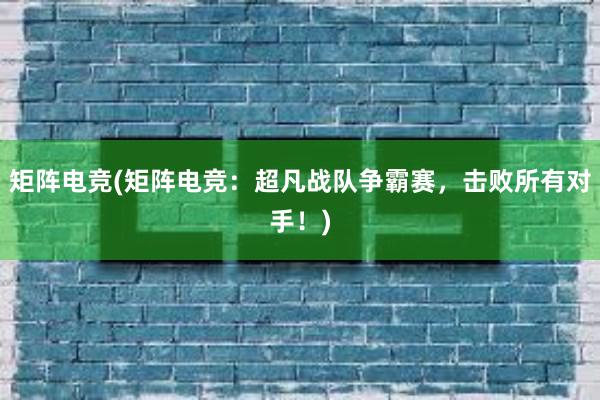 矩阵电竞(矩阵电竞：超凡战队争霸赛，击败所有对手！)