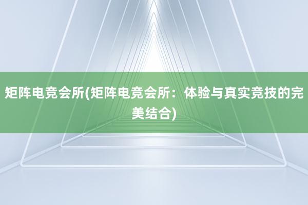 矩阵电竞会所(矩阵电竞会所：体验与真实竞技的完美结合)