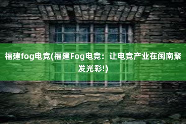 福建fog电竞(福建Fog电竞：让电竞产业在闽南聚发光彩!)