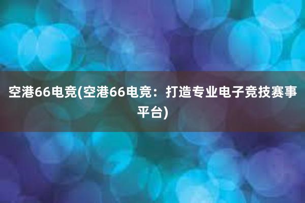 空港66电竞(空港66电竞：打造专业电子竞技赛事平台)