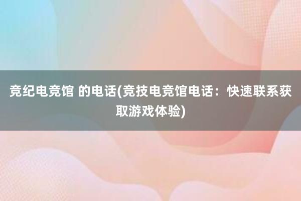 竞纪电竞馆 的电话(竞技电竞馆电话：快速联系获取游戏体验)