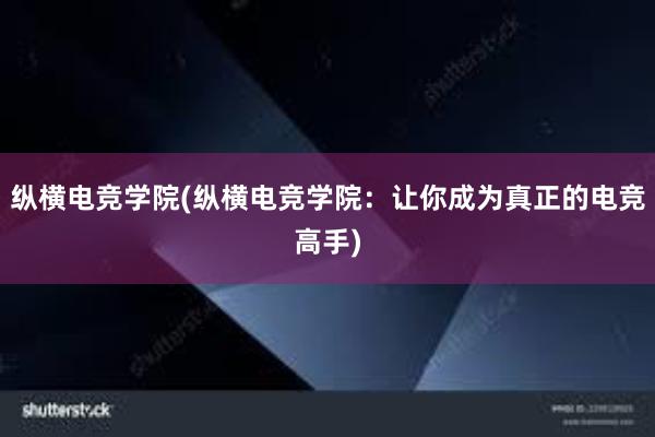 纵横电竞学院(纵横电竞学院：让你成为真正的电竞高手)