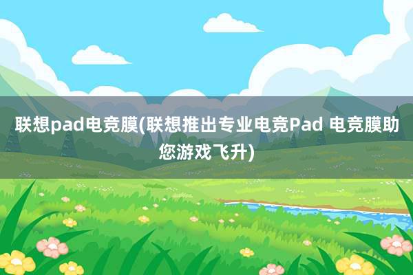 联想pad电竞膜(联想推出专业电竞Pad 电竞膜助您游戏飞升)