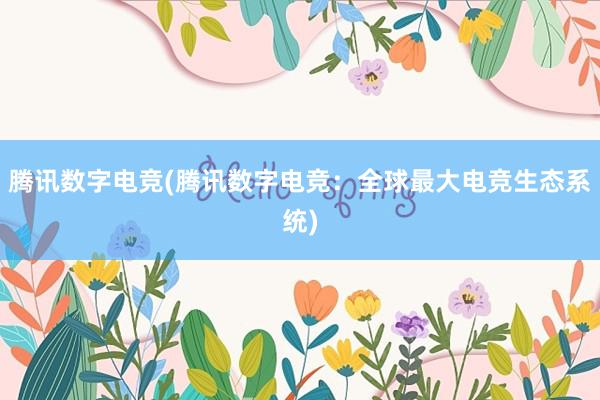 腾讯数字电竞(腾讯数字电竞：全球最大电竞生态系统)