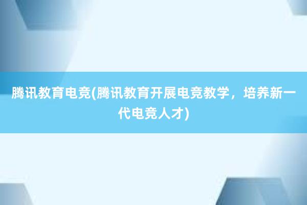 腾讯教育电竞(腾讯教育开展电竞教学，培养新一代电竞人才)