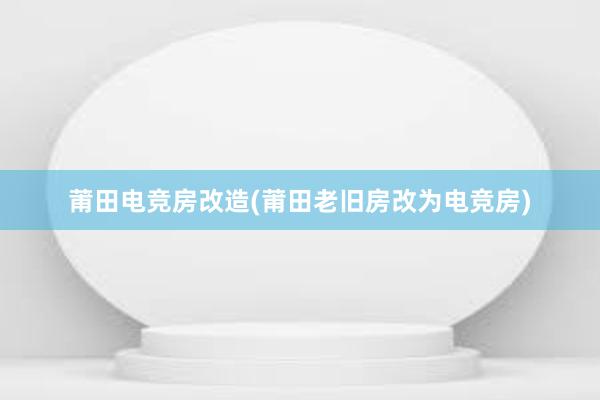 莆田电竞房改造(莆田老旧房改为电竞房)