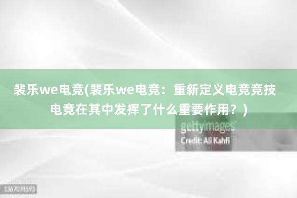 裴乐we电竞(裴乐we电竞：重新定义电竞竞技  电竞在其中发挥了什么重要作用？)