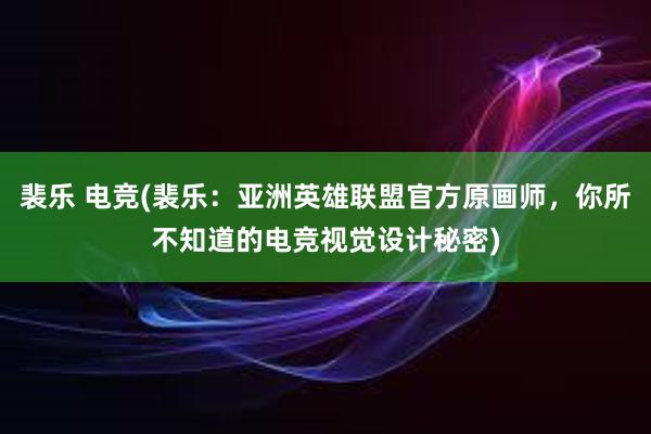 裴乐 电竞(裴乐：亚洲英雄联盟官方原画师，你所不知道的电竞视觉设计秘密)