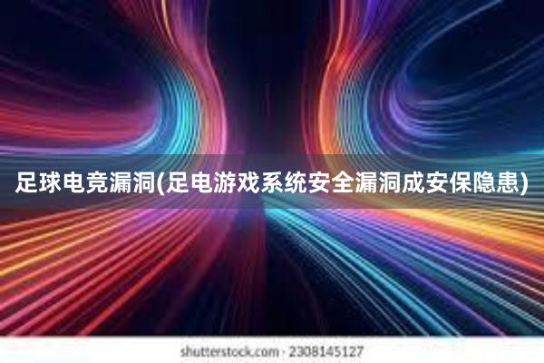 足球电竞漏洞(足电游戏系统安全漏洞成安保隐患)