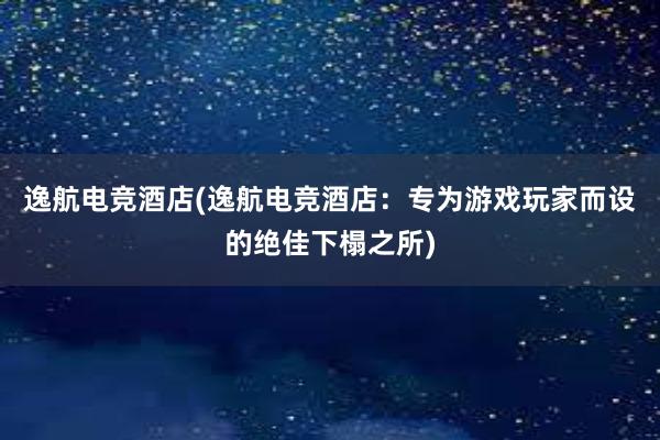 逸航电竞酒店(逸航电竞酒店：专为游戏玩家而设的绝佳下榻之所)