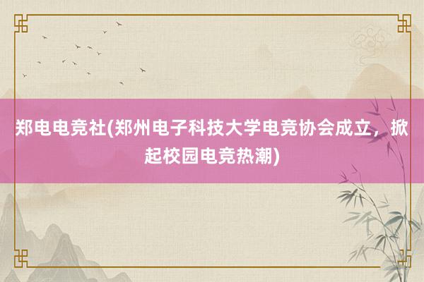 郑电电竞社(郑州电子科技大学电竞协会成立，掀起校园电竞热潮)