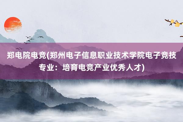 郑电院电竞(郑州电子信息职业技术学院电子竞技专业：培育电竞产业优秀人才)