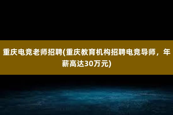 重庆电竞老师招聘(重庆教育机构招聘电竞导师，年薪高达30万元)