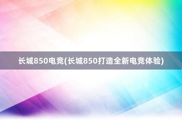 长城850电竞(长城850打造全新电竞体验)