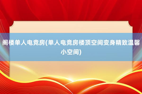 阁楼单人电竞房(单人电竞房楼顶空间变身精致温馨小空间)