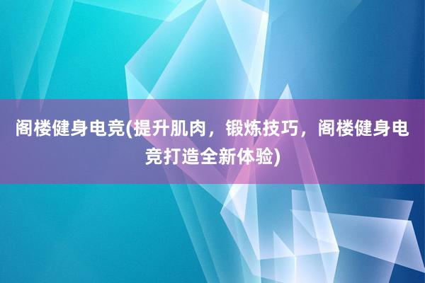 阁楼健身电竞(提升肌肉，锻炼技巧，阁楼健身电竞打造全新体验)