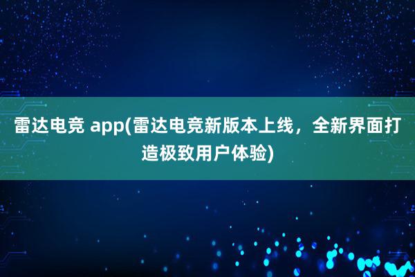 雷达电竞 app(雷达电竞新版本上线，全新界面打造极致用户体验)