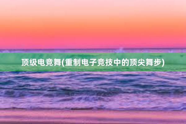 顶级电竞舞(重制电子竞技中的顶尖舞步)