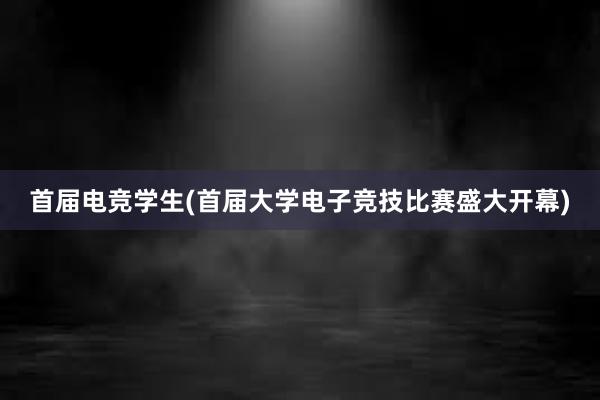 首届电竞学生(首届大学电子竞技比赛盛大开幕)