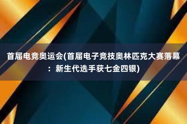 首届电竞奥运会(首届电子竞技奥林匹克大赛落幕：新生代选手获七金四银)