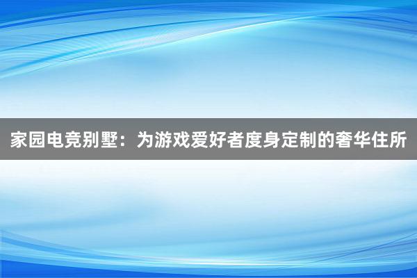 家园电竞别墅：为游戏爱好者度身定制的奢华住所