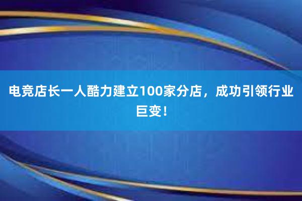 电竞店长一人酷力建立100家分店，成功引领行业巨变！