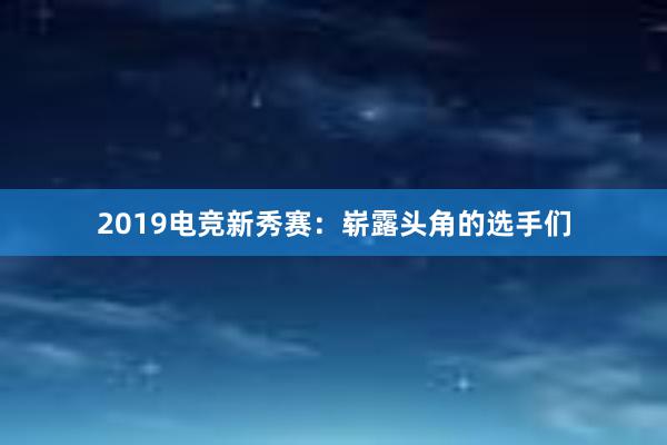 2019电竞新秀赛：崭露头角的选手们