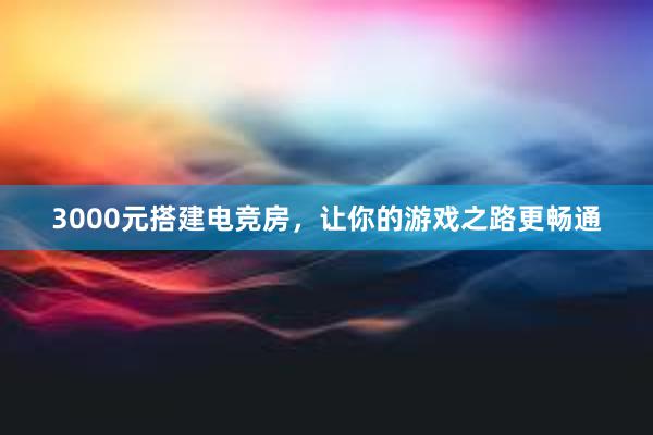 3000元搭建电竞房，让你的游戏之路更畅通