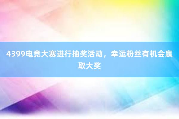 4399电竞大赛进行抽奖活动，幸运粉丝有机会赢取大奖