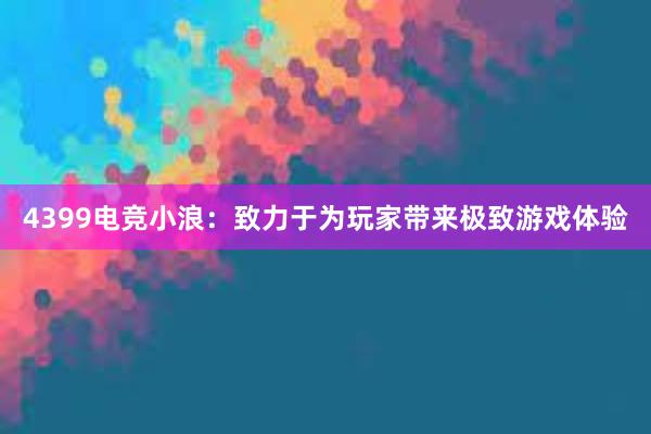 4399电竞小浪：致力于为玩家带来极致游戏体验