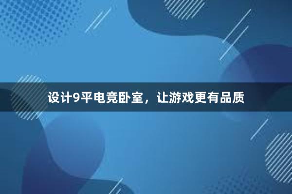 设计9平电竞卧室，让游戏更有品质