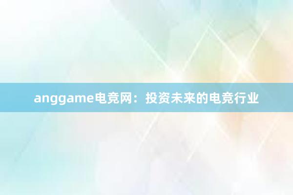 anggame电竞网：投资未来的电竞行业