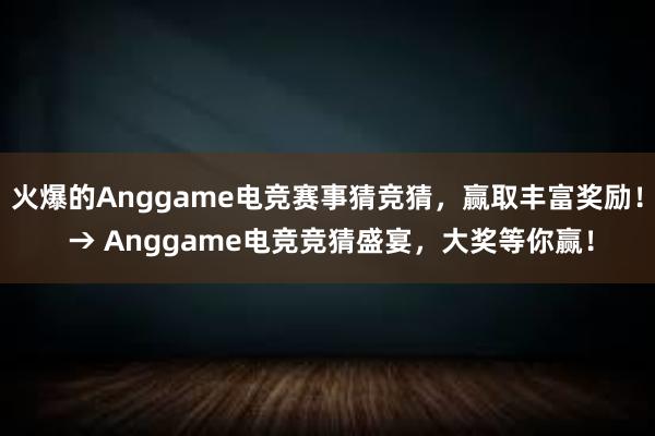 火爆的Anggame电竞赛事猜竞猜，赢取丰富奖励！ → Anggame电竞竞猜盛宴，大奖等你赢！