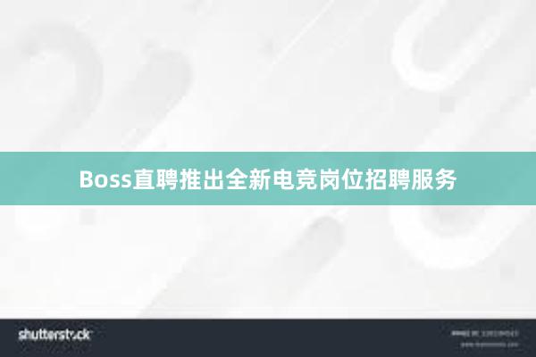 Boss直聘推出全新电竞岗位招聘服务