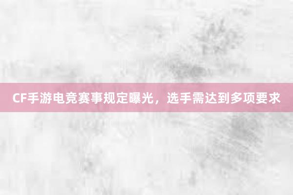 CF手游电竞赛事规定曝光，选手需达到多项要求