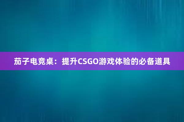 茄子电竞桌：提升CSGO游戏体验的必备道具